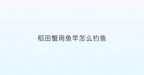 “稻田蟹用鱼竿怎么钓鱼(稻田蟹能在鱼缸里养吗)