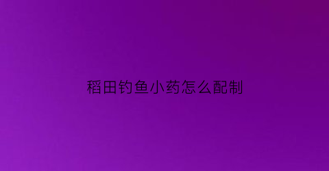稻田钓鱼小药怎么配制(稻田打什么药好)