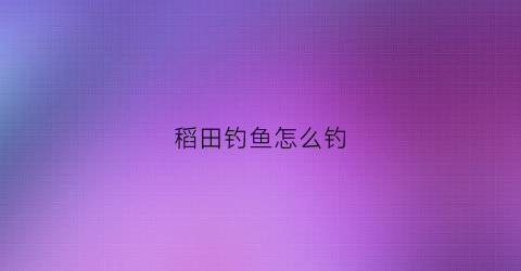 稻田钓鱼怎么钓(稻田钓鱼技巧)