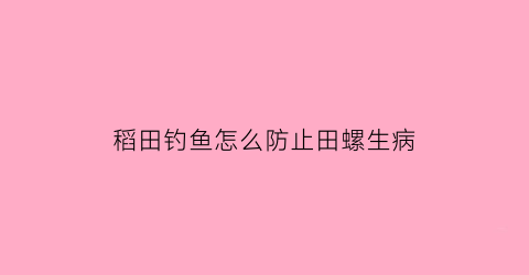 “稻田钓鱼怎么防止田螺生病(稻田地里的田螺在家怎么养)