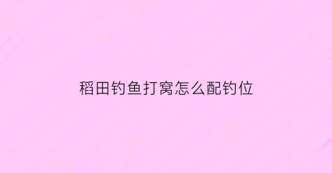 稻田钓鱼打窝怎么配钓位(稻谷打窝)