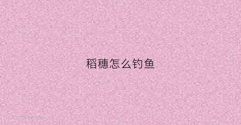 稻穗怎么钓鱼(稻穗怎么钓鱼效果好)
