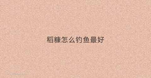 稻糠怎么钓鱼最好(稻糠能做饲料吗)