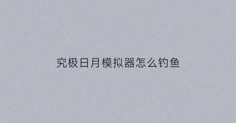 究极日月模拟器怎么钓鱼(究极日月钓鱼)