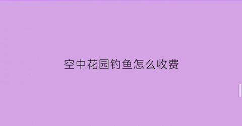 空中花园钓鱼怎么收费(空中花园在什么位置)