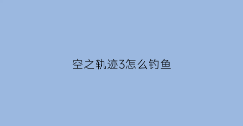 “空之轨迹3怎么钓鱼(空之轨迹3rd支线任务)