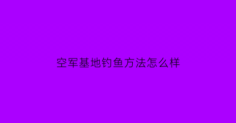 空军基地钓鱼方法怎么样(空军基地可以进去吗)