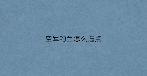 空军钓鱼怎么选点(造成野钓空军的三大原因)