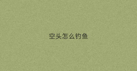 空头怎么钓鱼(空头怎么钓鱼效果好)