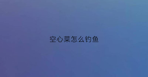 空心菜怎么钓鱼(空心菜钓鱼的视频)