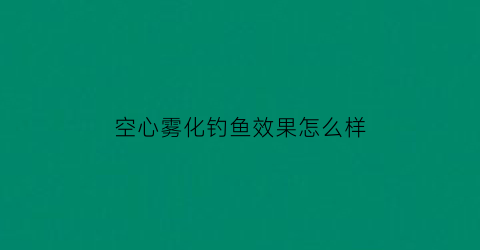 空心雾化钓鱼效果怎么样(空心雾化饵使用方法)
