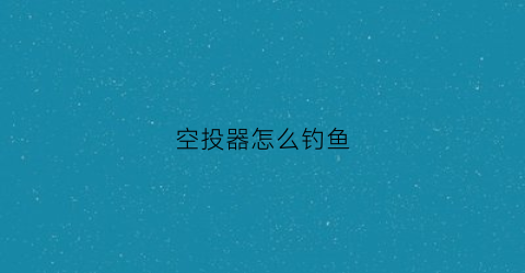 空投器怎么钓鱼(空投器怎么钓鱼的)