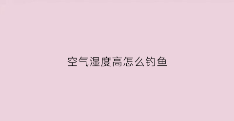 空气湿度高怎么钓鱼(空气湿度高怎么降低)