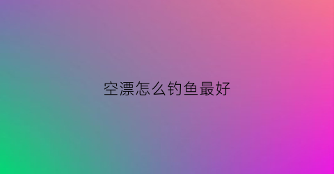 空漂怎么钓鱼最好(空漂图片大全)