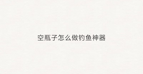 空瓶子怎么做钓鱼神器(用瓶子做钓鱼)