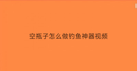 空瓶子怎么做钓鱼神器视频(自制瓶盖钓鱼神器)