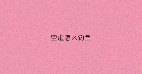 空虚怎么钓鱼(虚空垂钓之神)