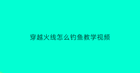穿越火线怎么钓鱼教学视频(穿越火线打法教学)