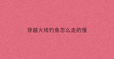 穿越火线钓鱼怎么走的慢(穿越火线怎么跳得又高又远)