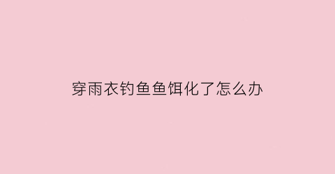 穿雨衣钓鱼鱼饵化了怎么办