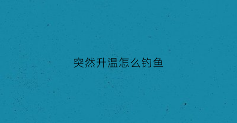 突然升温怎么钓鱼(突然降温好钓鱼还是突然升温好钓鱼)