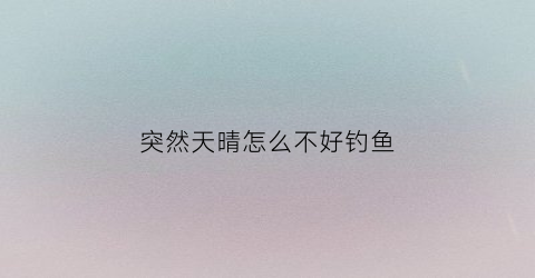 突然天晴怎么不好钓鱼(突然变天有鱼钓吗)