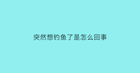 突然想钓鱼了是怎么回事