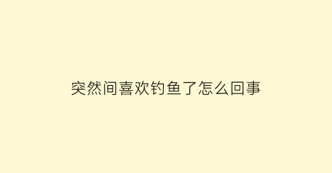 “突然间喜欢钓鱼了怎么回事(太喜欢钓鱼了怎么办)