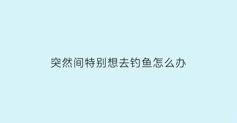 突然间特别想去钓鱼怎么办