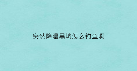 突然降温黑坑怎么钓鱼啊(突然降温黑坑鱼会开口吗)