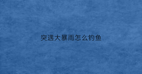 突遇大暴雨怎么钓鱼(遇到大暴雨或特大暴雨因开启什么灯)