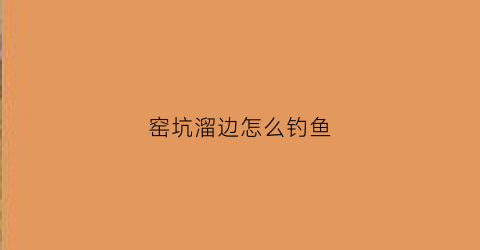 窑坑溜边怎么钓鱼(窑坑溜边怎么钓鱼的)