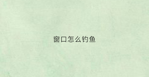 窗口怎么钓鱼(钓鱼窗口期是什么意思)