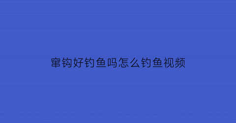 窜钩好钓鱼吗怎么钓鱼视频