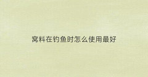 “窝料在钓鱼时怎么使用最好(窝料使用方法)