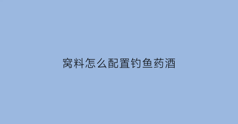 “窝料怎么配置钓鱼药酒(钓鱼窝料酒的配比是多少)