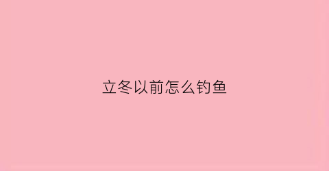 立冬以前怎么钓鱼(立冬前钓鱼如何选择钓位)