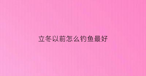 立冬以前怎么钓鱼最好(立冬以前怎么钓鱼最好呢)