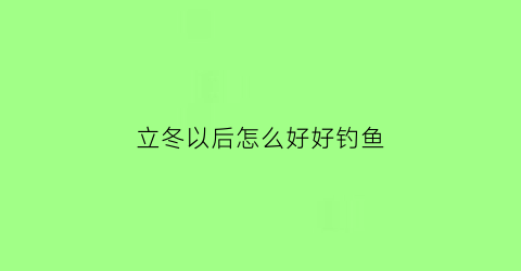 立冬以后怎么好好钓鱼(立冬过后怎么样钓鲫鱼)