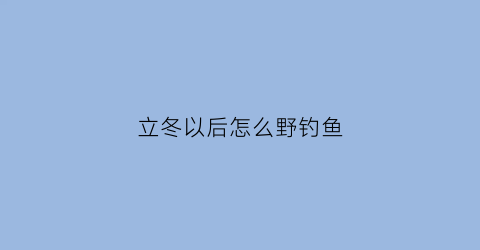 立冬以后怎么野钓鱼(立冬以后怎么野钓鱼呢)