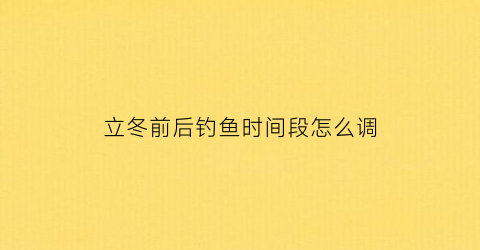 “立冬前后钓鱼时间段怎么调(立冬钓鱼最佳时间)