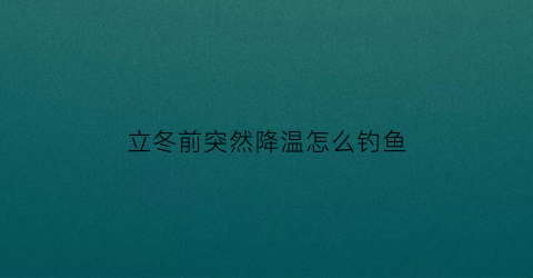 立冬前突然降温怎么钓鱼(立冬前突然降温怎么钓鱼视频)