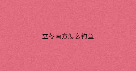 立冬南方怎么钓鱼(立冬怎样钓鱼)