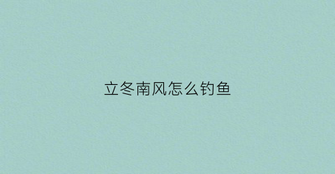 立冬南风怎么钓鱼(立冬东南风好钓鱼吗)