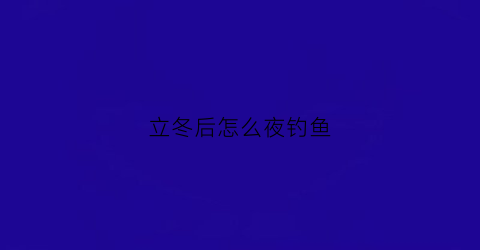 立冬后怎么夜钓鱼(立冬了夜钓好钓吗)