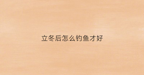立冬后怎么钓鱼才好(立冬后钓鱼用什么饵料好)