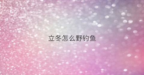 立冬怎么野钓鱼(立冬怎样钓鱼)