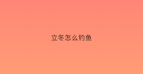 立冬怎么钓鱼(立冬怎么钓鱼最好钓)