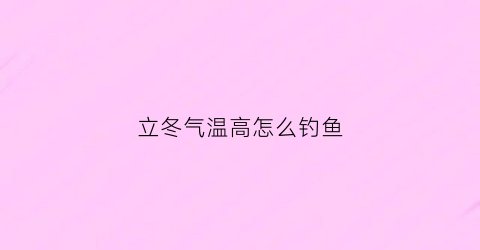 立冬气温高怎么钓鱼(立冬以后钓鱼如何选钓位)