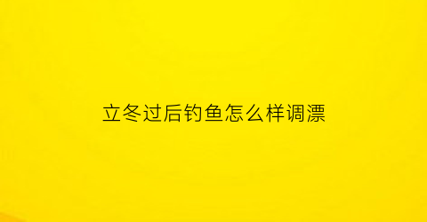 立冬过后钓鱼怎么样调漂(立冬之后钓鱼浮漂选择技巧)